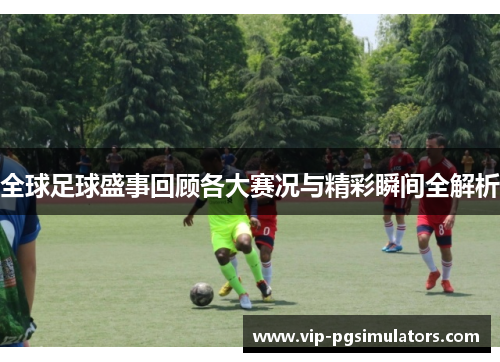 全球足球盛事回顾各大赛况与精彩瞬间全解析