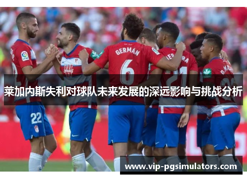 莱加内斯失利对球队未来发展的深远影响与挑战分析