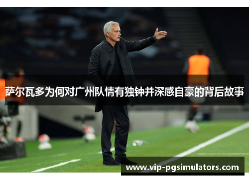 萨尔瓦多为何对广州队情有独钟并深感自豪的背后故事