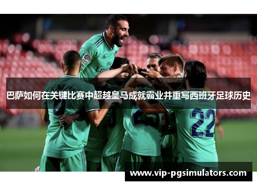 巴萨如何在关键比赛中超越皇马成就霸业并重写西班牙足球历史