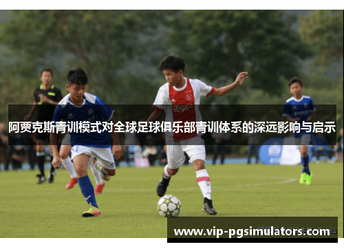 阿贾克斯青训模式对全球足球俱乐部青训体系的深远影响与启示