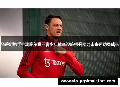 马蒂奇携手推动塞尔维亚青少年体育设施提升助力未来运动员成长