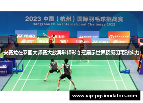 安赛龙在泰国大师赛大放异彩精彩夺冠展示世界顶级羽毛球实力