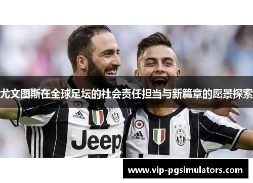 尤文图斯在全球足坛的社会责任担当与新篇章的愿景探索