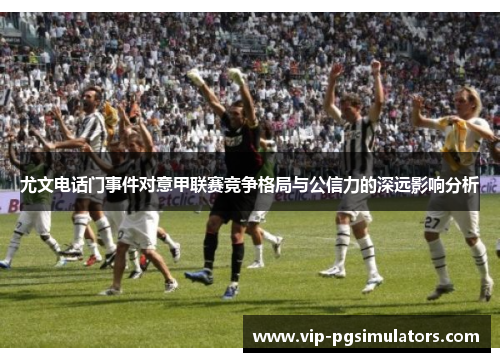 尤文电话门事件对意甲联赛竞争格局与公信力的深远影响分析