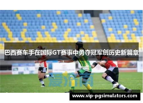 巴西赛车手在国际GT赛事中勇夺冠军创历史新篇章