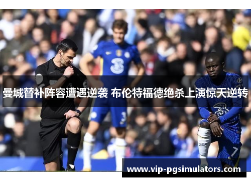 曼城替补阵容遭遇逆袭 布伦特福德绝杀上演惊天逆转