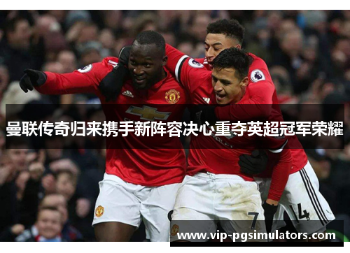 曼联传奇归来携手新阵容决心重夺英超冠军荣耀