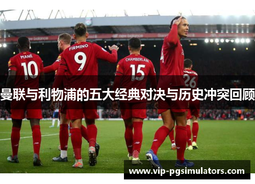 曼联与利物浦的五大经典对决与历史冲突回顾