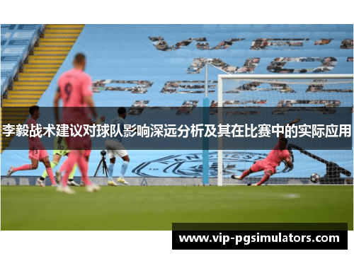 李毅战术建议对球队影响深远分析及其在比赛中的实际应用