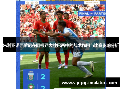 朱利亚诺西蒙尼在阿根廷大胜巴西中的战术作用与比赛影响分析