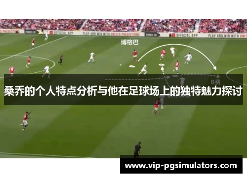 桑乔的个人特点分析与他在足球场上的独特魅力探讨